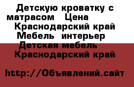 Детскую кроватку с матрасом › Цена ­ 5 000 - Краснодарский край Мебель, интерьер » Детская мебель   . Краснодарский край